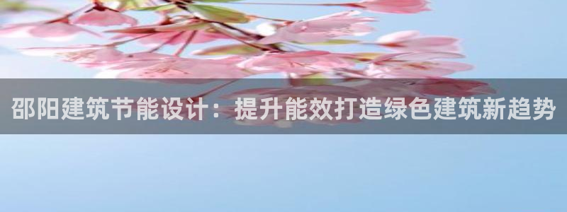 e尊国际客服：邵阳建筑节能设计：提升能效打造绿色建筑新趋势