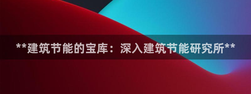 e尊国际平台：**建筑节能的宝库：深入建筑节能研究所**